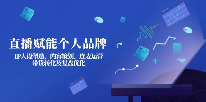 直播赋能个人品牌：IP人设塑造、内容策划、连麦运营、带货转化及复盘优化-徐小晨博客