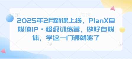 2025年2月新课上线，PlanX自媒体IP·超级训练营，做好自媒体，学这一门课就够了-徐小晨博客