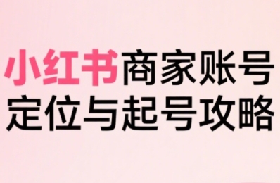 小红书电商全链路实战从定位到爆单，系统拆解小红书商家起号全流程-徐小晨博客