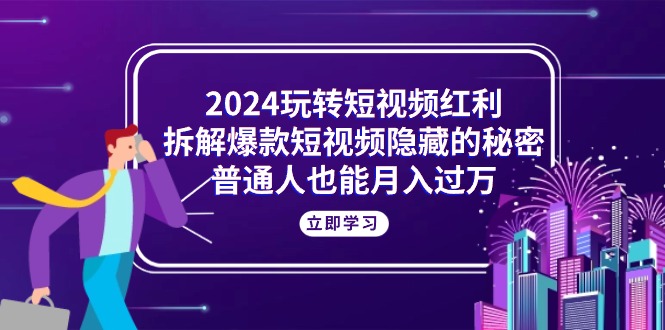 2024玩转短视频红利，拆解爆款短视频隐藏的秘密，普通人也能月入过万-徐小晨博客