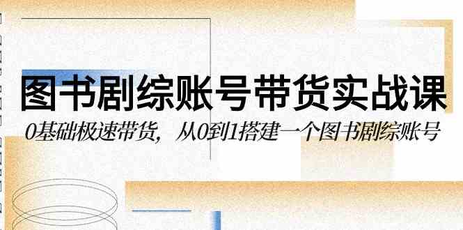图书-剧综账号带货实战课，0基础极速带货，从0到1搭建一个图书剧综账号-徐小晨博客