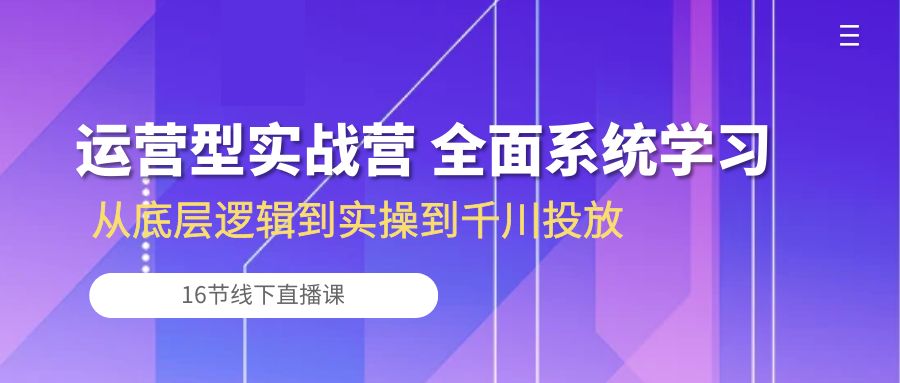 运营型实战营 全面系统学习-从底层逻辑到实操到千川投放（16节线下直播课-徐小晨博客