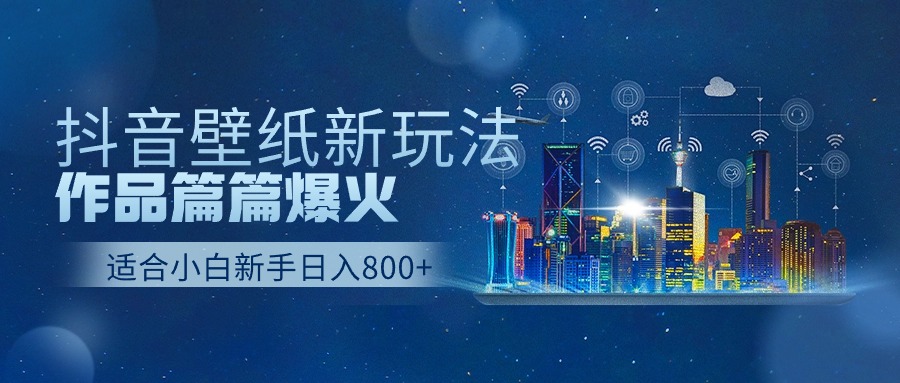 抖音壁纸号新玩法，一个作品只需要5分钟，条条爆款日收益1000＋-徐小晨博客