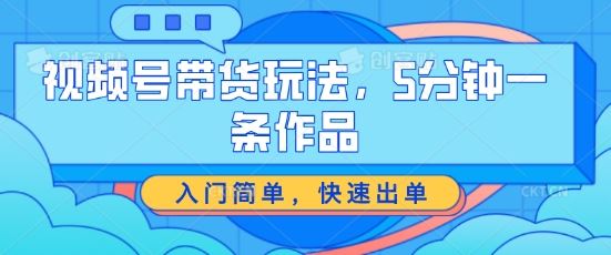 视频号带货玩法，5分钟一条作品，入门简单，快速出单【揭秘】-徐小晨博客