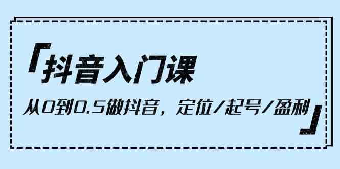 抖音入门课，从0到1做抖音，定位/起号/盈利（9节课）-徐小晨博客
