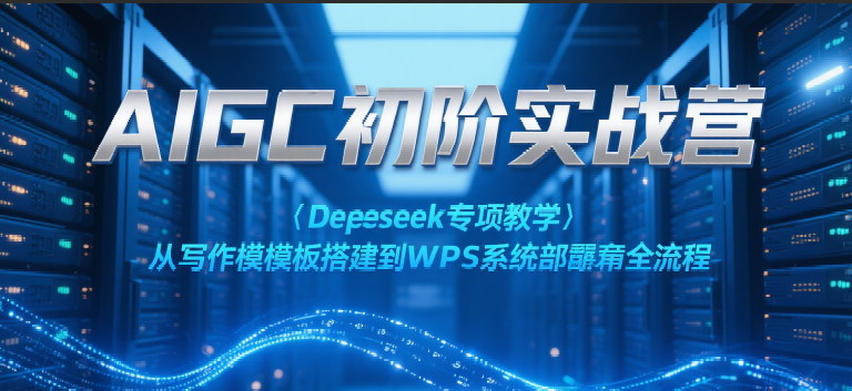 AIGC初阶实战营：Deepseek专项教学，从写作模板搭建到WPS系统部署全流程-徐小晨博客