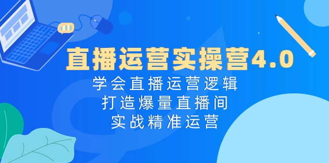 直播运营实操营4.0：学会直播运营逻辑打造爆量直播间，实战精准运营-徐小晨博客