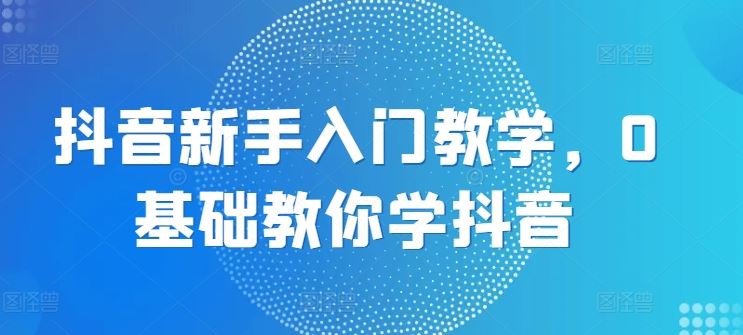 抖音新手入门教学，0基础教你学抖音-徐小晨博客
