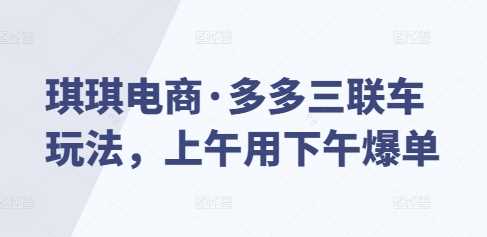 琪琪电商·多多三联车玩法，上午用下午爆单-徐小晨博客