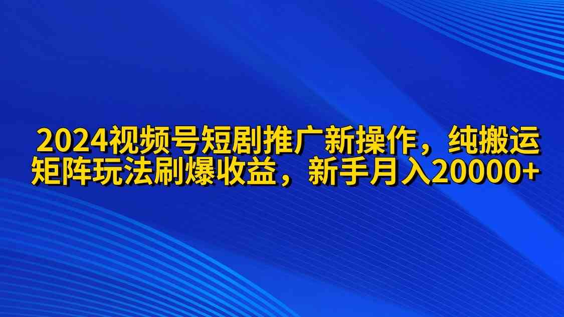 2024视频号短剧推广新操作 纯搬运+矩阵连爆打法刷爆流量分成 小白月入20000-徐小晨博客