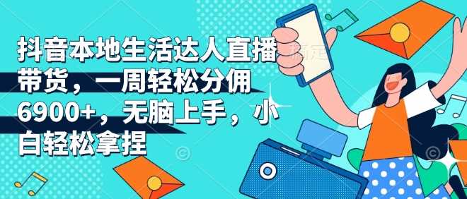 抖音本地生活达人直播带货，一周轻松分佣6900+，无脑上手，小白轻松拿捏【揭秘】-徐小晨博客