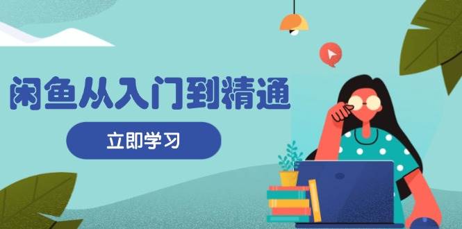 闲鱼从入门到精通：掌握商品发布全流程，每日流量获取技巧，快速高效变现-徐小晨博客