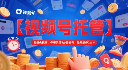 【视频号托管 】我提供视频，你每天花5分钟发布，最高躺挣2W+【揭秘】-徐小晨博客