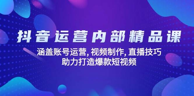 抖音运营内部精品课：涵盖账号运营, 视频制作, 直播技巧, 助力打造爆款短视频-徐小晨博客