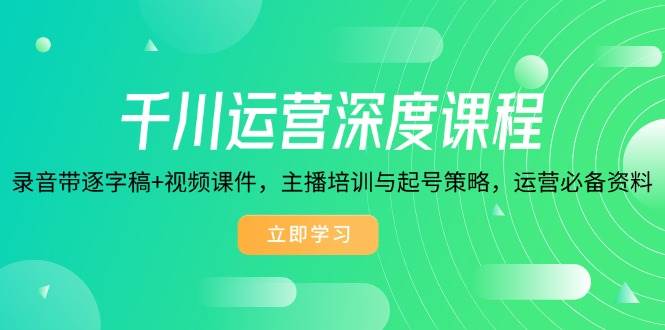 千川运营深度课程，录音带逐字稿+视频课件，主播培训与起号策略，运营…-徐小晨博客