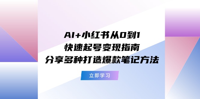 AI+小红书从0到1快速起号变现指南：分享多种打造爆款笔记方法-徐小晨博客