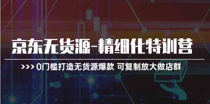 京东无货源精细化特训营，0门槛打造无货源爆款，可复制放大做店群-徐小晨博客