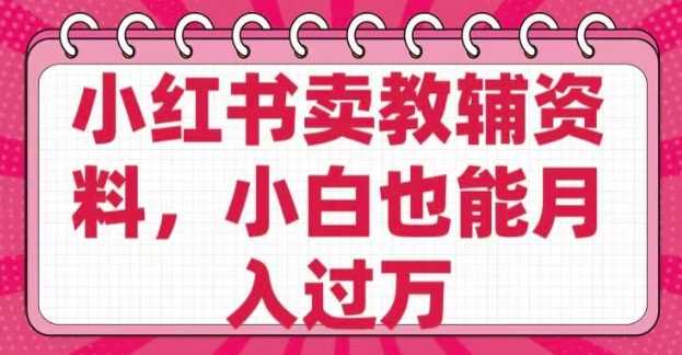 小红书卖教辅资料，0 成本，纯利润，售后成本极低，小白也能月入过W-徐小晨博客