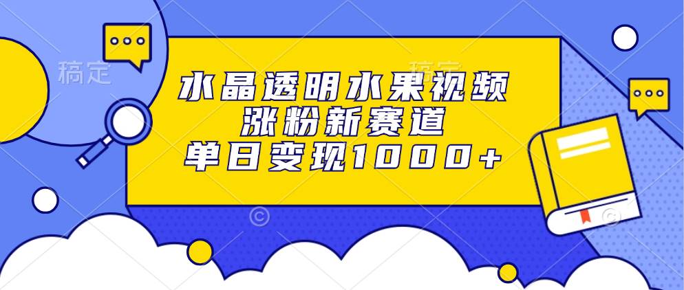 水晶透明水果视频，涨粉新赛道，单日变现1000+-徐小晨博客