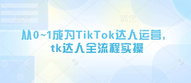 从0~1成为TikTok达人运营，tk达人全流程实操-徐小晨博客