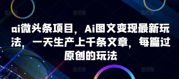 ai微头条项目，Ai图文变现最新玩法，一天生产上千条文章，每篇过原创的玩法-徐小晨博客