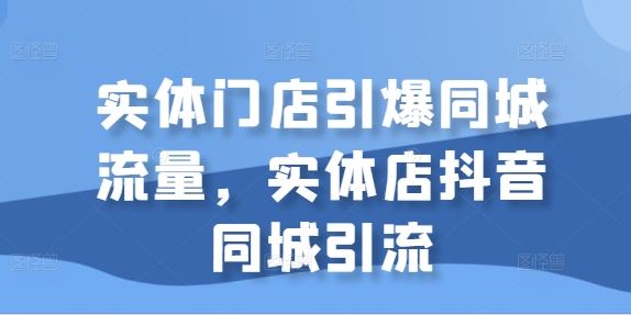 实体门店引爆同城流量，实体店抖音同城引流-徐小晨博客