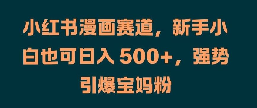 小红书漫画赛道，新手小白也可日入 500+，强势引爆宝妈粉【揭秘】-徐小晨博客