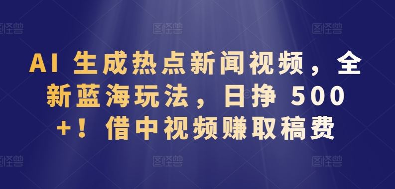 AI 生成热点新闻视频，全新蓝海玩法，日挣 500+!借中视频赚取稿费【揭秘】-徐小晨博客