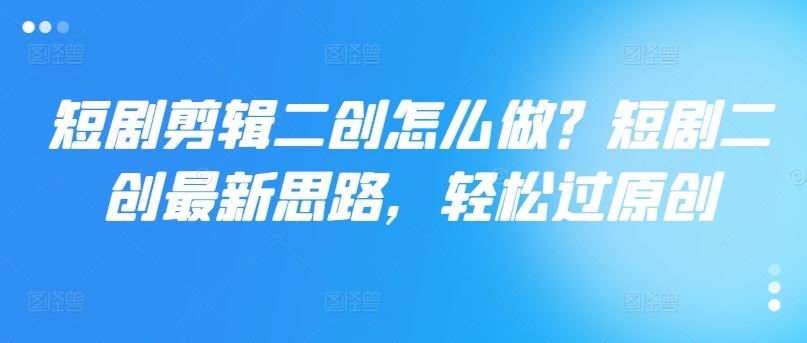 短剧剪辑二创怎么做？短剧二创最新思路，轻松过原创-徐小晨博客
