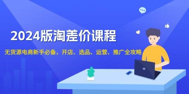 2024版淘差价课程，无货源电商新手必备，开店、选品、运营、推广全攻略-徐小晨博客