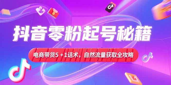 抖音零粉起号秘籍，电商带货5+1话术，自然流量获取实操流程-徐小晨博客