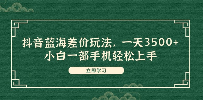 抖音蓝海差价玩法，一天3500+，小白一部手机轻松上手-徐小晨博客