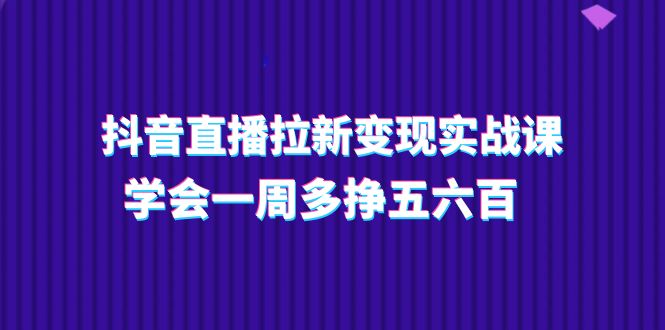 抖音直播拉新变现实操课，学会一周多挣五六百（15节课）-徐小晨博客