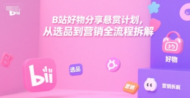 B站好物分享悬赏计划，从选品到营销全流程拆解-徐小晨博客