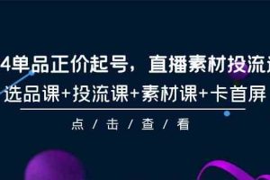 2024单品正价起号，直播素材投流选品，选品课+投流课+素材课+卡首屏-101节-徐小晨博客