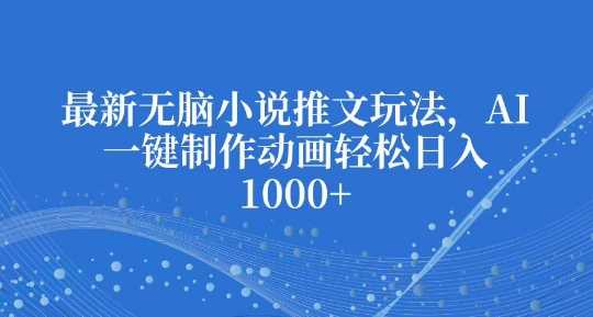 最新无脑小说推文玩法，AI一键制作动画轻松日入多张【揭秘】-徐小晨博客