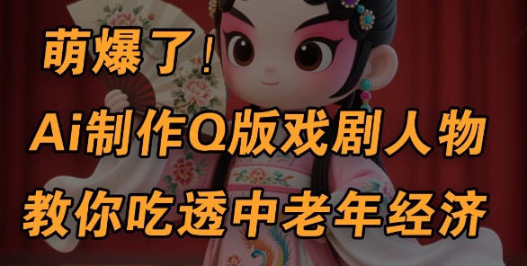 用Ai制作Q版戏剧人物，手把手教你吃透中老年经济，5分钟一个成品，多渠道变现-徐小晨博客