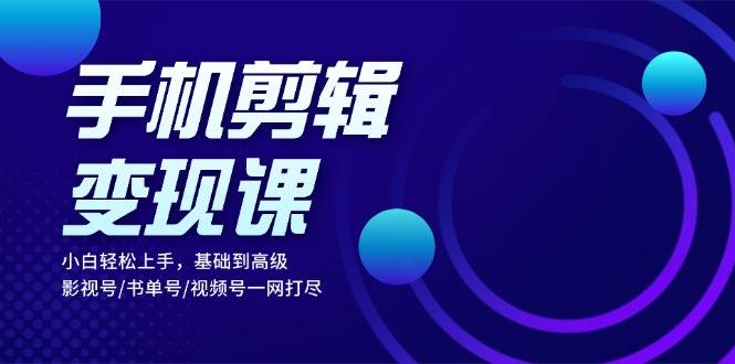 手机剪辑变现课：小白轻松上手，基础到高级 影视号/书单号/视频号一网打尽-徐小晨博客