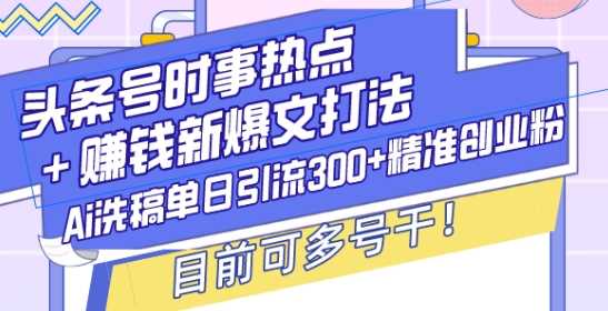 头条号时事热点+赚钱新爆文打法，Ai洗稿单日引流300+精准创业粉，目前可多号干【揭秘】-徐小晨博客