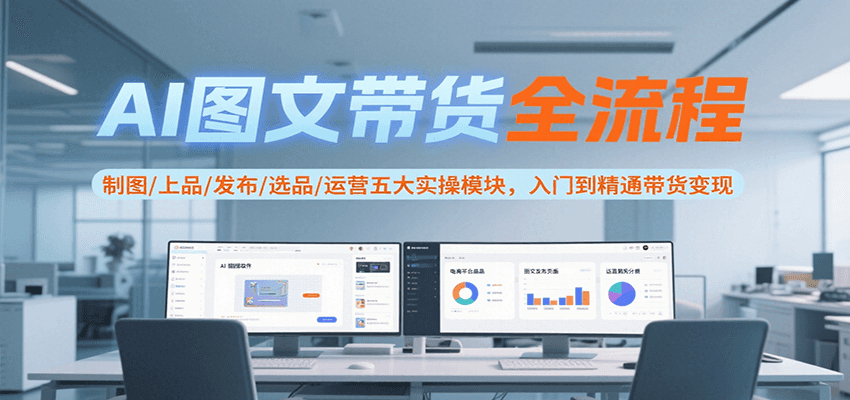 AI图文带货全流程，制图/上品/发布/选品/运营五大实操模块，入门到精通带货变现-徐小晨博客