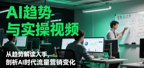 AI趋势与实操视频，从趋势解读入手，剖析AI时代流量营销变化-徐小晨博客