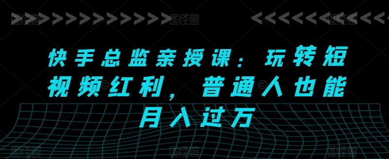 快手总监亲授课：玩转短视频红利，普通人也能月入过万-徐小晨博客