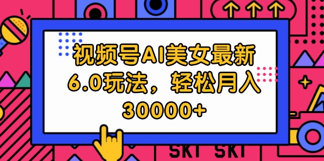 视频号AI美女最新6.0玩法，轻松月入30000+-徐小晨博客