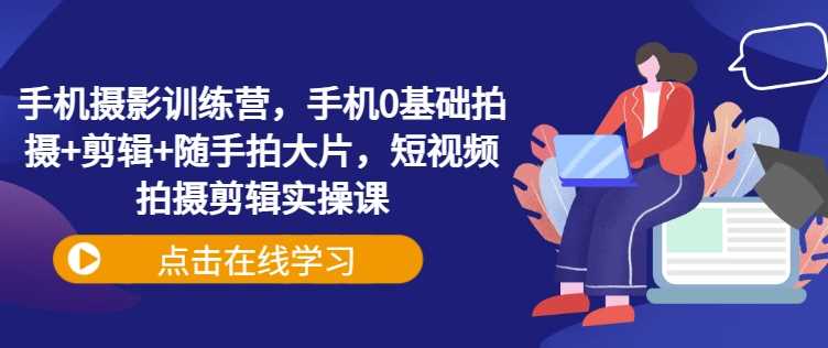 手机摄影训练营，手机0基础拍摄+剪辑+随手拍大片，短视频拍摄剪辑实操课-徐小晨博客