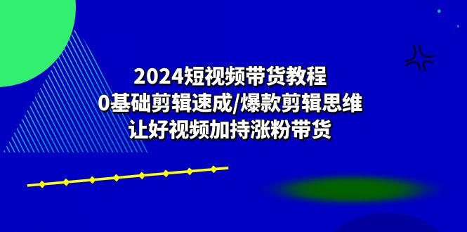2024短视频带货教程：0基础剪辑速成/爆款剪辑思维/让好视频加持涨粉带货-徐小晨博客