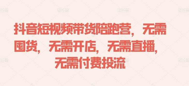 抖音短视频带货陪跑营，无需囤货、无需开店、无需直播,无需付费投流-徐小晨博客