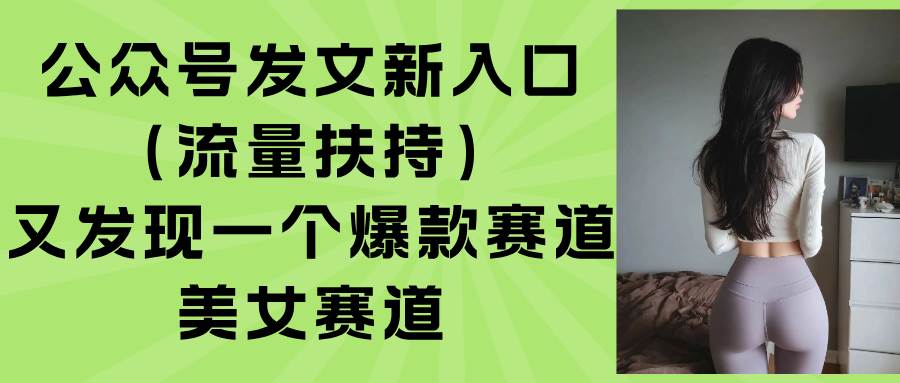 公众号发文新入口（流量扶持），又发现一个爆款赛道：美女赛道-徐小晨博客
