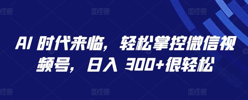 AI 时代来临，轻松掌控微信视频号，日入 300+很轻松【揭秘】-徐小晨博客
