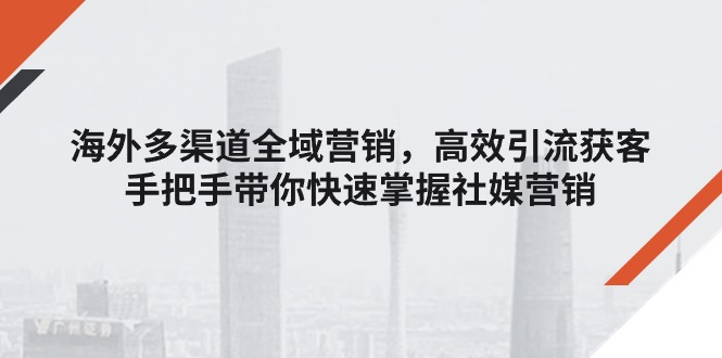 海外多渠道 全域营销，高效引流获客，手把手带你快速掌握社媒营销-徐小晨博客
