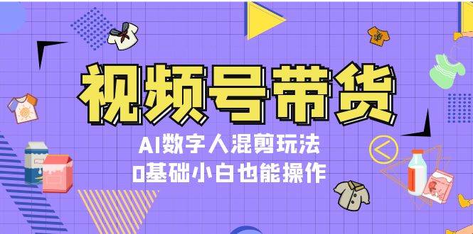 视频号带货，AI数字人混剪玩法，0基础小白也能操作-徐小晨博客